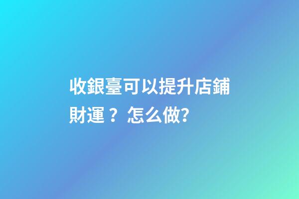 收銀臺可以提升店鋪財運？怎么做？